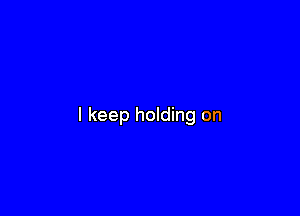 I keep holding on