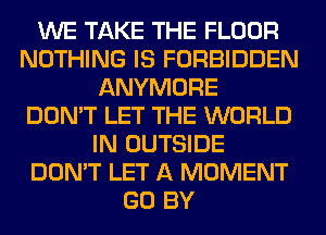 WE TAKE THE FLOOR
NOTHING IS FORBIDDEN
ANYMORE
DON'T LET THE WORLD
IN OUTSIDE
DON'T LET A MOMENT
GO BY