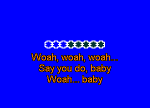 W

Woah, woah, woah...
Say you do, baby
Woah... baby