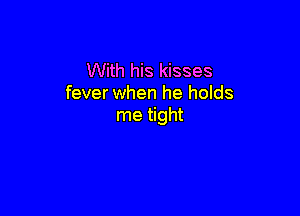 With his kisses
fever when he holds

me tight