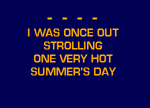 I WAS ONCE OUT
STROLLING

ONE VERY HOT
SUMMER'S DAY