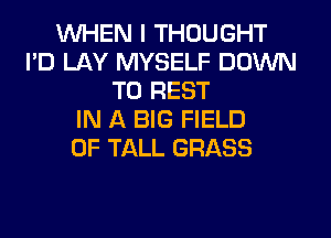 WHEN I THOUGHT
I'D LAY MYSELF DOWN
TO REST
IN A BIG FIELD
OF TALL GRASS
