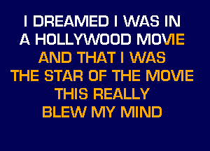I DREAMED I WAS IN
A HOLLYWOOD MOVIE
AND THAT I WAS
THE STAR OF THE MOVIE
THIS REALLY
BLEW MY MIND