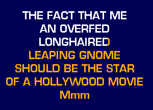 THE FACT THAT ME
AN OVERFED
LONGHAIRED

LEAPING GNOME
SHOULD BE THE STAR

OF A HOLLYWOOD MOVIE
Mmm