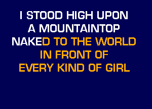 I STOOD HIGH UPON
A MOUNTAINTOP
NAKED TO THE WORLD
IN FRONT OF
EVERY KIND OF GIRL