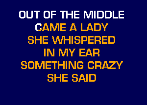 OUT OF THE MIDDLE
CAME A LADY
SHE WHISPERED
IN MY EAR
SOMETHING CRAZY
SHE SAID