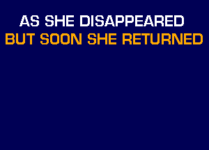 AS SHE DISAPPEARED
BUT SOON SHE RETURNED