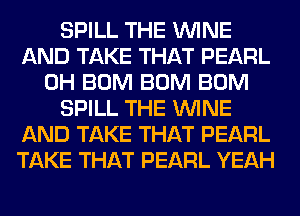 SPILL THE WINE
AND TAKE THAT PEARL
0H BUM BUM BUM
SPILL THE WINE
AND TAKE THAT PEARL
TAKE THAT PEARL YEAH