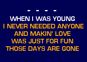 WHEN I WAS YOUNG
I NEVER NEEDED ANYONE
AND MAKIM LOVE
WAS JUST FOR FUN
THOSE DAYS ARE GONE