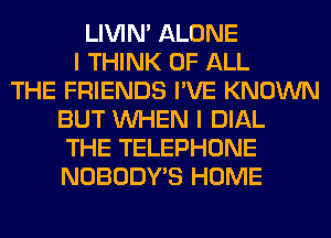 LIVIN' ALONE
I THINK OF ALL
THE FRIENDS I'VE KNOWN
BUT WHEN I DIAL
THE TELEPHONE
NOBODY'S HOME