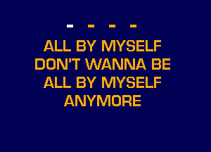 ALL BY MYSELF
DON'T WANNA BE

ALL BY MYSELF
ANYMORE