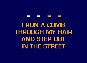 l RUN A COMB

THROUGH MY HAIR
AND STEP OUT

IN THE STREET