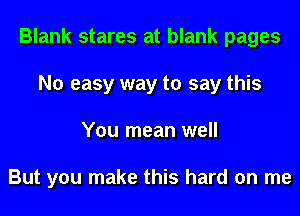 Blank stares at blank pages
No easy way to say this
You mean well

But you make this hard on me