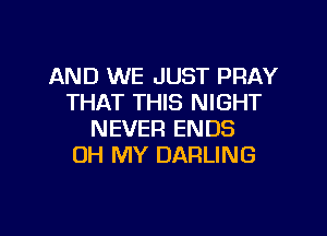 AND WE JUST PRAY
THAT THIS NIGHT

NEVER ENDS
OH MY DARLING