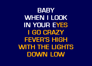 BABY
WHEN I LOOK
IN YOUR EYES

I GO CRAZY

FEVEFl'S HIGH
WITH THE LIGHTS
DOWN LOW