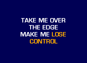 TAKE ME OVER
THEEDGE

MAKE ME LOSE
CONTROL