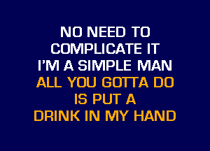 NO NEED TO
COMPLICATE IT
I'M A SIMPLE MAN
ALL YOU GOTTA DO
IS PUT A
DRINK IN MY HAND

g