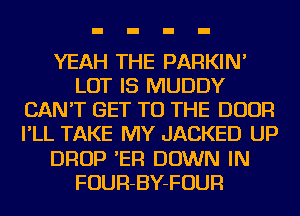 YEAH THE PARKIN'
LOT IS MUDDY
CAN'T GET TO THE DOOR
I'LL TAKE MY JACKED UP
DROP 'ER DOWN IN
FOUR-BY-FOUR