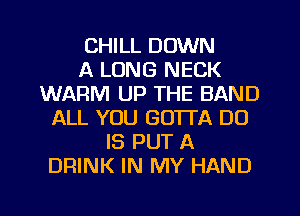 CHILL DOWN
A LONG NECK
WARM UP THE BAND
ALL YOU GOTTA DO
IS PUT A
DRINK IN MY HAND