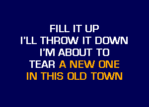 FILL IT UP
I'LL THROW IT DOWN
I'M ABOUT TO
TEAR A NEW ONE
IN THIS OLD TOWN