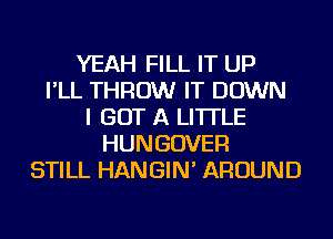 YEAH FILL IT UP
I'LL THROW IT DOWN
I GOT A LITTLE
HUNGDVER
STILL HANGIN' AROUND