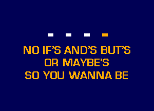 N0 IF'S AND'S BUTB

UR MAYBE'S
SO YOU WANNA BE