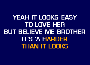 YEAH IT LOOKS EASY
TO LOVE HER
BUT BELIEVE ME BROTHER
IT'S 'A HARDER
THAN IT LOOKS