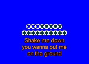 W

W

Shake me down
you wanna put me
on the ground