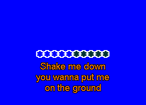 CW

Shake me down
you wanna put me
on the ground