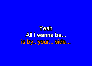 Yeah

All I wanna be...
is by.. your... side...