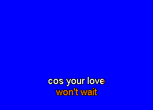 cos your love
won't wait