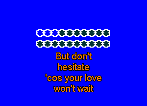 W
W

But don't
hesitate
'cos your love
won't wait