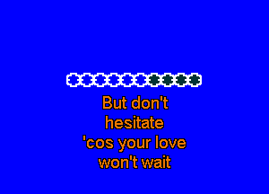 W3

But don't
hesitate
'cos your love
won't wait