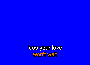 'cos your love
won't wait