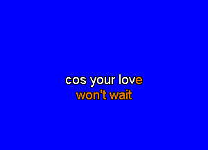 cos your love
won't wait