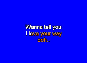 Wanna tell you

I love your way
ooh..