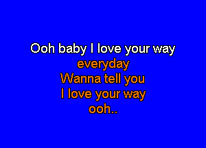 Ooh baby I love your way
everyday

Wanna tell you
I love your way
ooh..