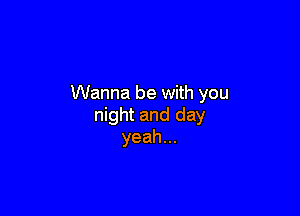 Wanna be with you

night and day
yeah.
