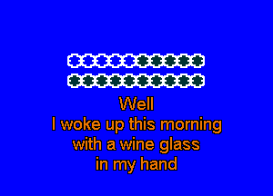 W
W

Well
I woke up this morning
with a wine glass
in my hand