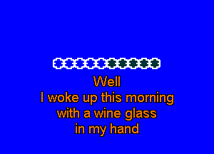 W

Well
I woke up this morning
with a wine glass
in my hand