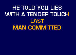 HE TOLD YOU LIES
WITH A TENDER TOUCH
LAST
MAN COMMITTED