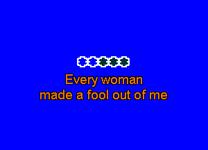 m

Every woman
made a fool out of me