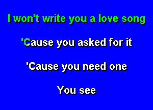 I won't write you a love song

'Cause you asked for it

'Cause you need one

You see