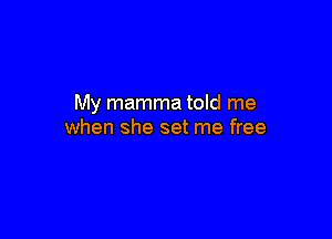 My mamma told me

when she set me free
