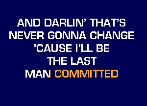 AND DARLIN' THAT'S
NEVER GONNA CHANGE
'CAUSE I'LL BE
THE LAST
MAN COMMITTED