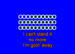 I can't stand it
no more
I'm goin' away