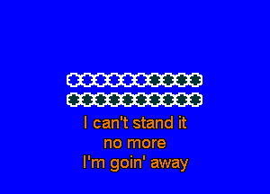 W

W

I can't stand it
no more
I'm goin' away