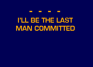 I'LL BE THE LAST
MAN COMMITTED