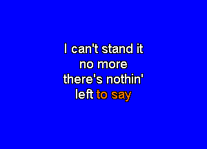 I can't stand it
no more

there's nothin'
left to say