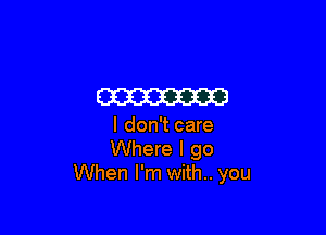 W

I don't care
Where I go
When I'm with.. you